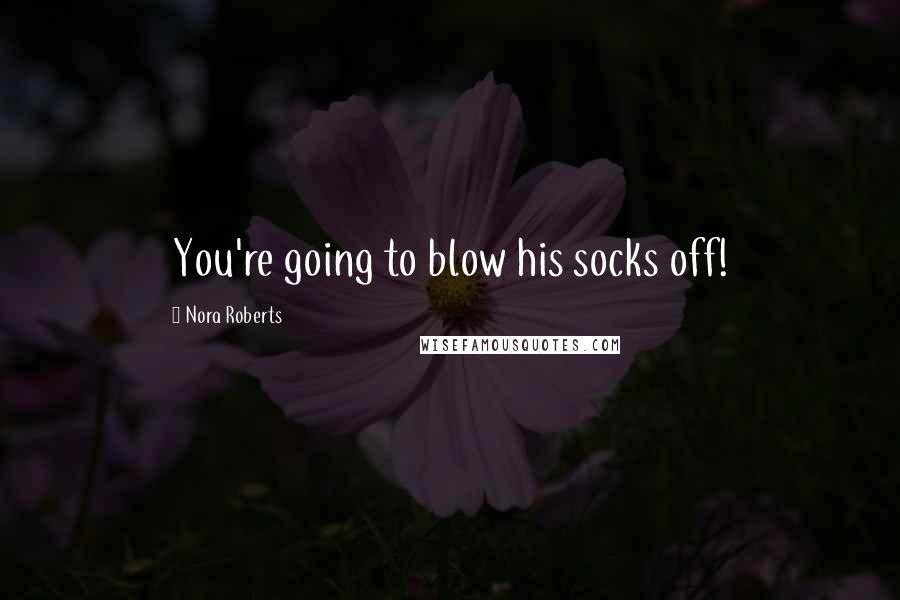 Nora Roberts Quotes: You're going to blow his socks off!