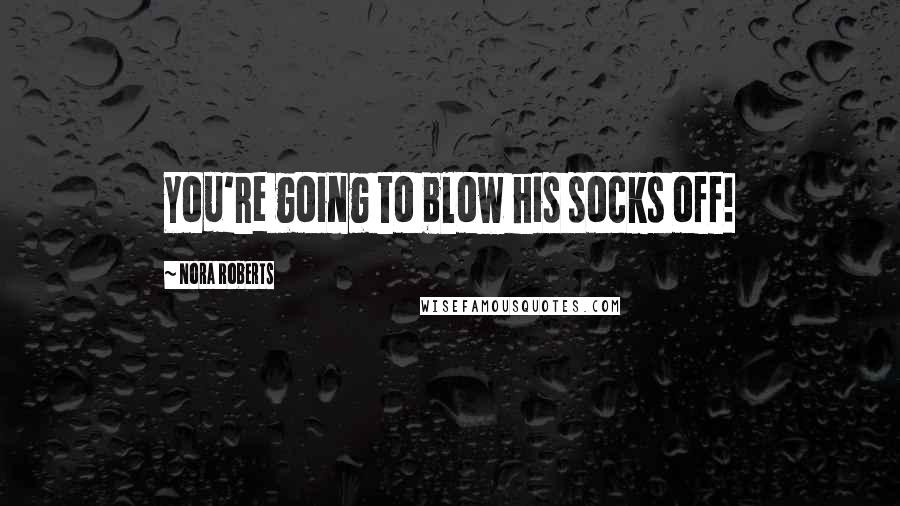 Nora Roberts Quotes: You're going to blow his socks off!