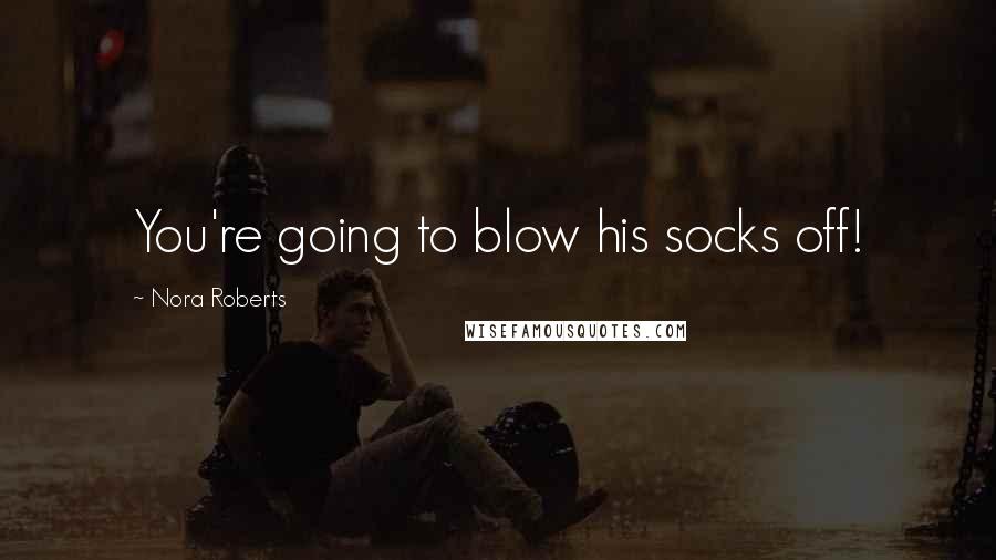 Nora Roberts Quotes: You're going to blow his socks off!
