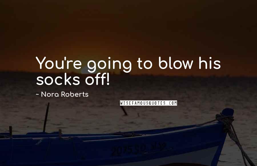 Nora Roberts Quotes: You're going to blow his socks off!
