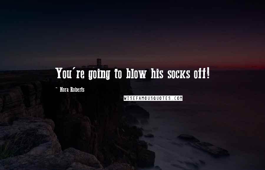 Nora Roberts Quotes: You're going to blow his socks off!
