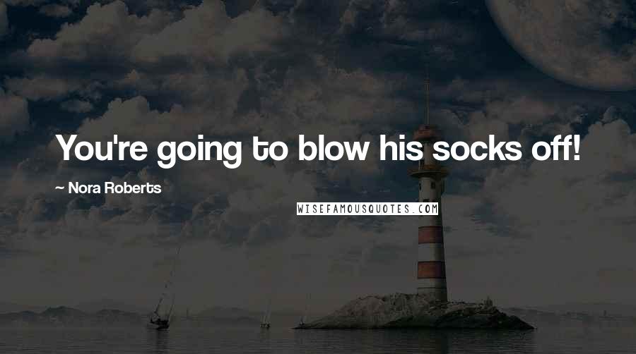 Nora Roberts Quotes: You're going to blow his socks off!
