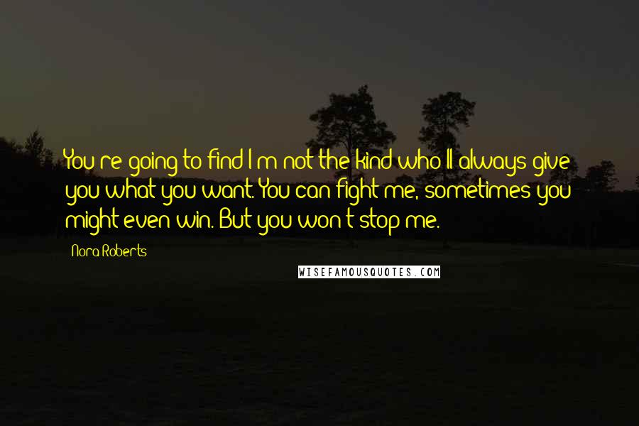 Nora Roberts Quotes: You're going to find I'm not the kind who'll always give you what you want. You can fight me, sometimes you might even win. But you won't stop me.