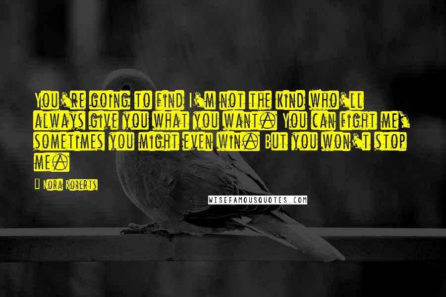 Nora Roberts Quotes: You're going to find I'm not the kind who'll always give you what you want. You can fight me, sometimes you might even win. But you won't stop me.