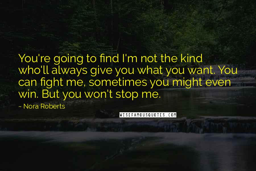 Nora Roberts Quotes: You're going to find I'm not the kind who'll always give you what you want. You can fight me, sometimes you might even win. But you won't stop me.