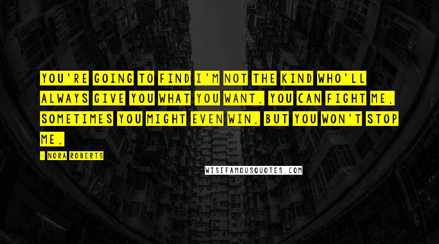 Nora Roberts Quotes: You're going to find I'm not the kind who'll always give you what you want. You can fight me, sometimes you might even win. But you won't stop me.