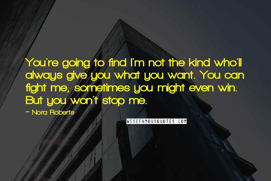 Nora Roberts Quotes: You're going to find I'm not the kind who'll always give you what you want. You can fight me, sometimes you might even win. But you won't stop me.