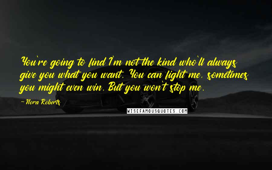 Nora Roberts Quotes: You're going to find I'm not the kind who'll always give you what you want. You can fight me, sometimes you might even win. But you won't stop me.