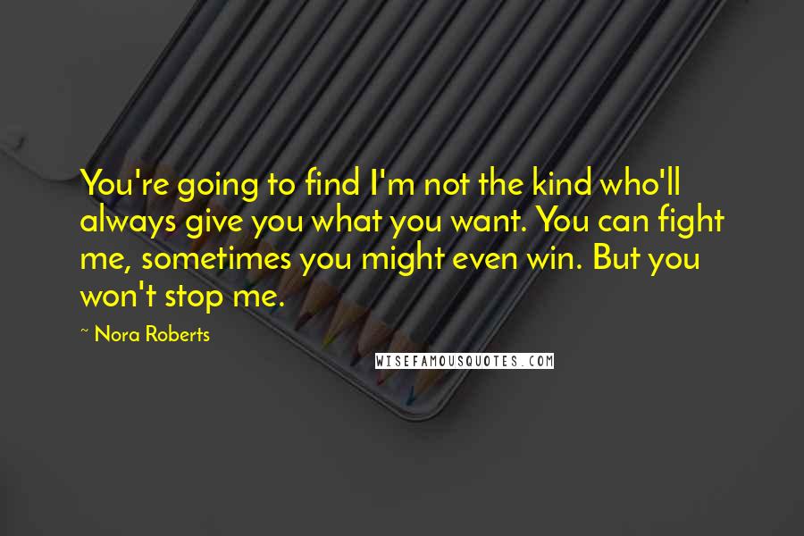 Nora Roberts Quotes: You're going to find I'm not the kind who'll always give you what you want. You can fight me, sometimes you might even win. But you won't stop me.