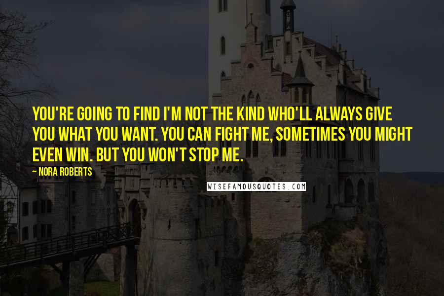 Nora Roberts Quotes: You're going to find I'm not the kind who'll always give you what you want. You can fight me, sometimes you might even win. But you won't stop me.