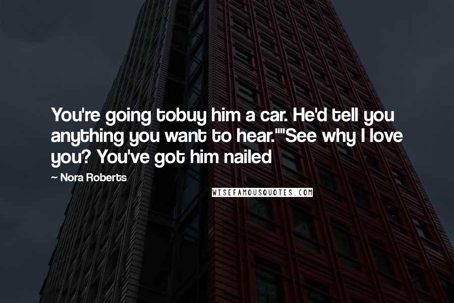 Nora Roberts Quotes: You're going tobuy him a car. He'd tell you anything you want to hear.""See why I love you? You've got him nailed