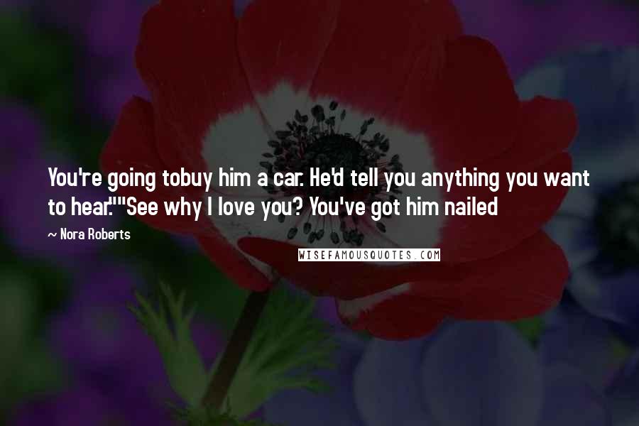 Nora Roberts Quotes: You're going tobuy him a car. He'd tell you anything you want to hear.""See why I love you? You've got him nailed