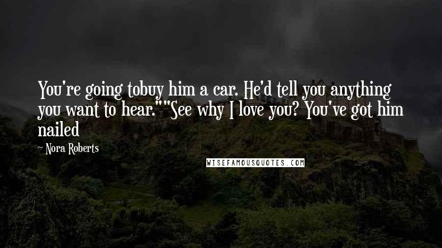 Nora Roberts Quotes: You're going tobuy him a car. He'd tell you anything you want to hear.""See why I love you? You've got him nailed