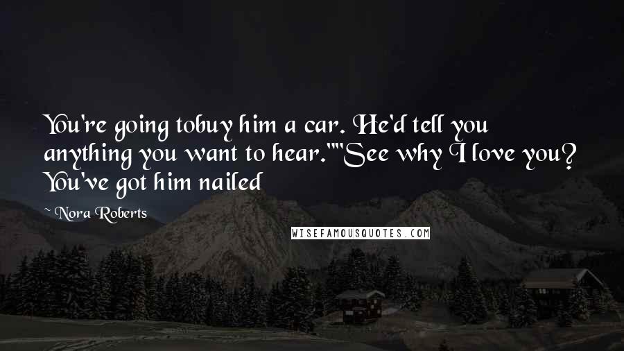 Nora Roberts Quotes: You're going tobuy him a car. He'd tell you anything you want to hear.""See why I love you? You've got him nailed