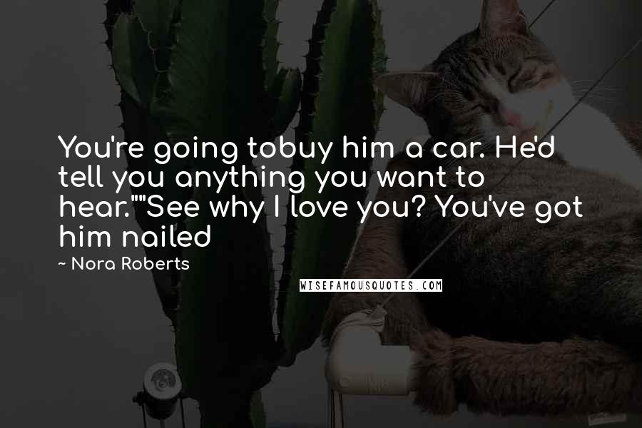 Nora Roberts Quotes: You're going tobuy him a car. He'd tell you anything you want to hear.""See why I love you? You've got him nailed