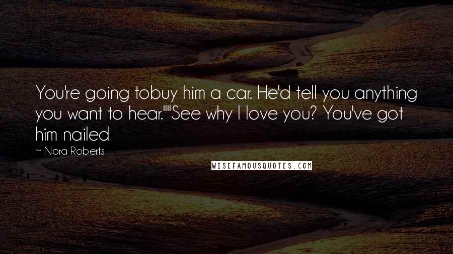Nora Roberts Quotes: You're going tobuy him a car. He'd tell you anything you want to hear.""See why I love you? You've got him nailed