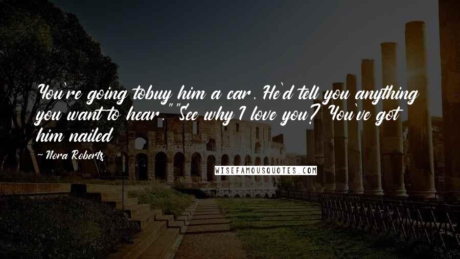 Nora Roberts Quotes: You're going tobuy him a car. He'd tell you anything you want to hear.""See why I love you? You've got him nailed