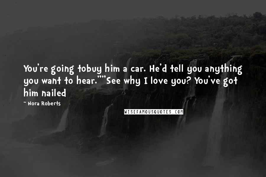 Nora Roberts Quotes: You're going tobuy him a car. He'd tell you anything you want to hear.""See why I love you? You've got him nailed
