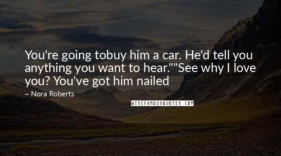 Nora Roberts Quotes: You're going tobuy him a car. He'd tell you anything you want to hear.""See why I love you? You've got him nailed