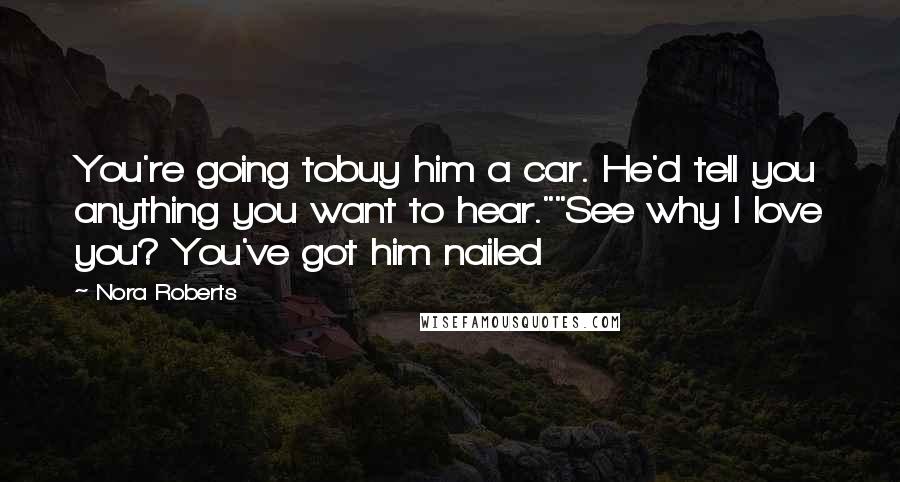 Nora Roberts Quotes: You're going tobuy him a car. He'd tell you anything you want to hear.""See why I love you? You've got him nailed