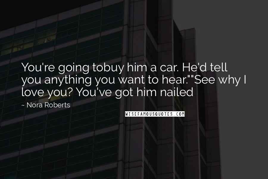 Nora Roberts Quotes: You're going tobuy him a car. He'd tell you anything you want to hear.""See why I love you? You've got him nailed