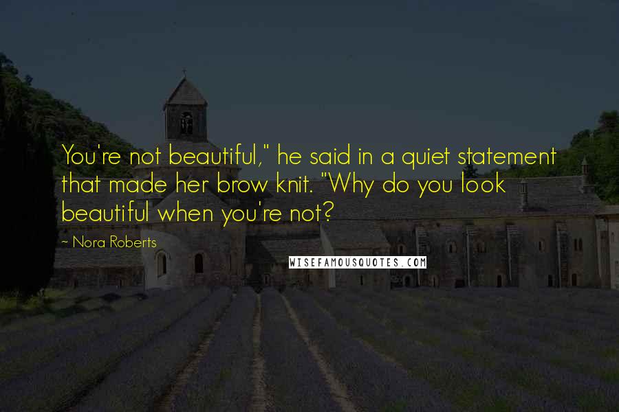 Nora Roberts Quotes: You're not beautiful," he said in a quiet statement that made her brow knit. "Why do you look beautiful when you're not?