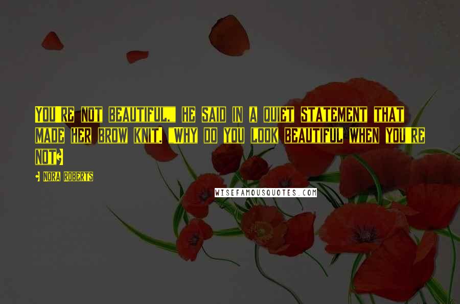 Nora Roberts Quotes: You're not beautiful," he said in a quiet statement that made her brow knit. "Why do you look beautiful when you're not?