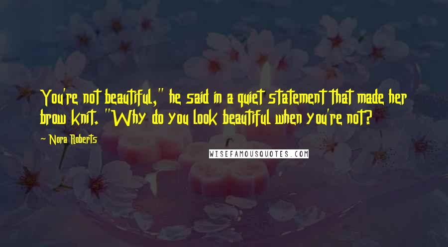 Nora Roberts Quotes: You're not beautiful," he said in a quiet statement that made her brow knit. "Why do you look beautiful when you're not?