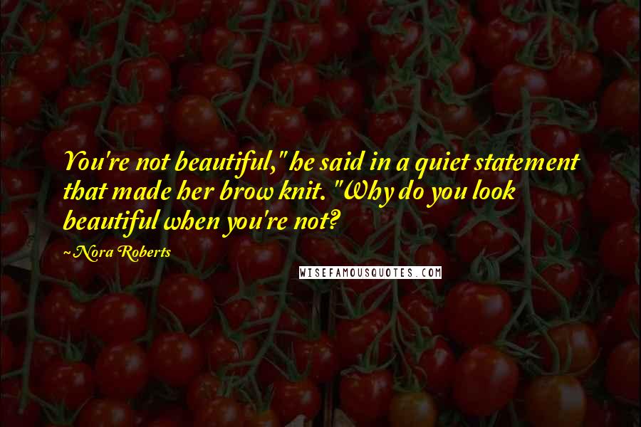 Nora Roberts Quotes: You're not beautiful," he said in a quiet statement that made her brow knit. "Why do you look beautiful when you're not?