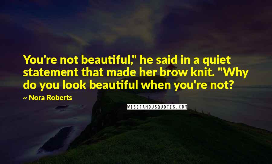 Nora Roberts Quotes: You're not beautiful," he said in a quiet statement that made her brow knit. "Why do you look beautiful when you're not?