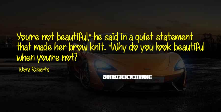 Nora Roberts Quotes: You're not beautiful," he said in a quiet statement that made her brow knit. "Why do you look beautiful when you're not?