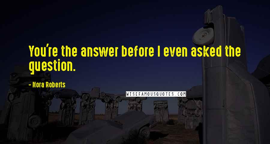 Nora Roberts Quotes: You're the answer before I even asked the question.