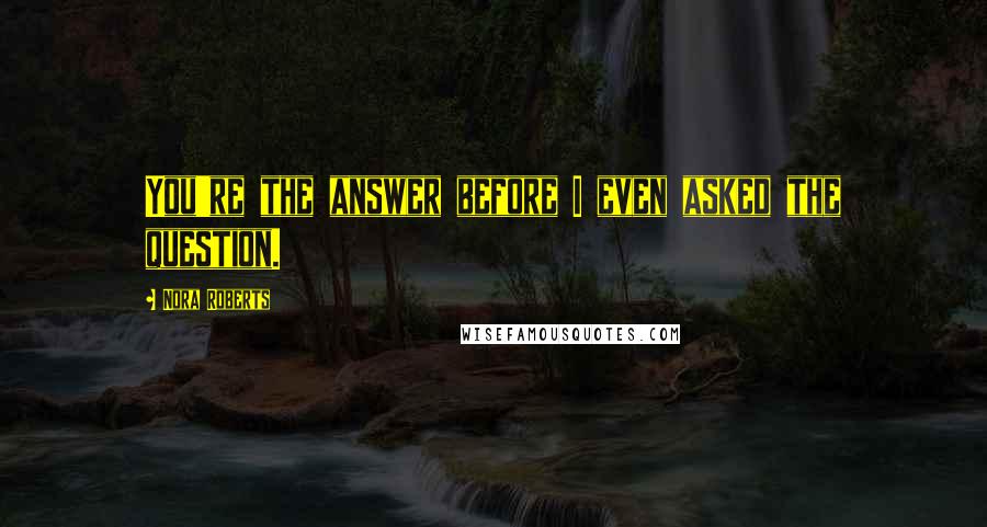 Nora Roberts Quotes: You're the answer before I even asked the question.