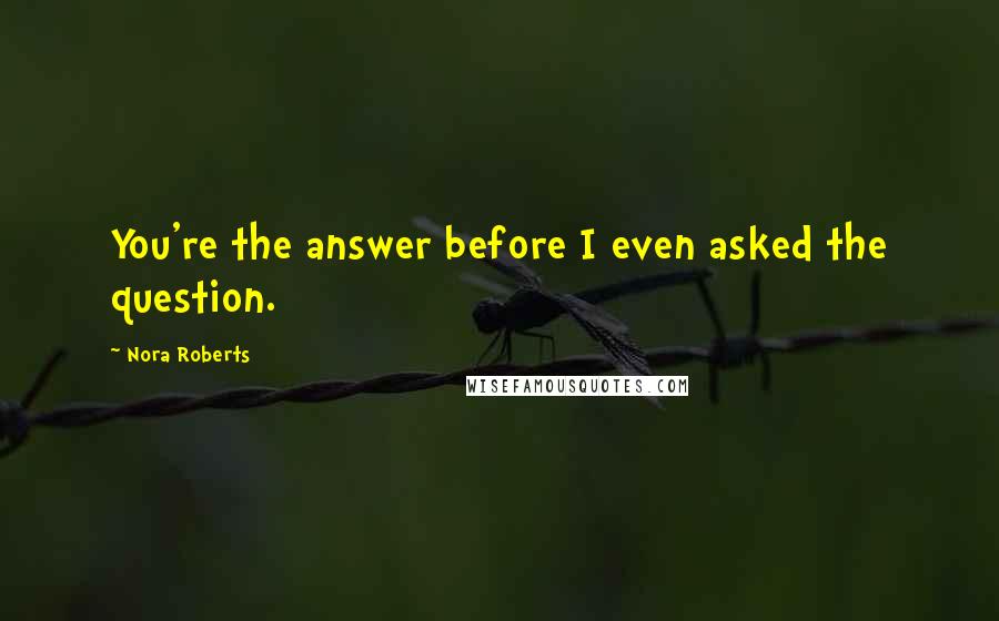 Nora Roberts Quotes: You're the answer before I even asked the question.