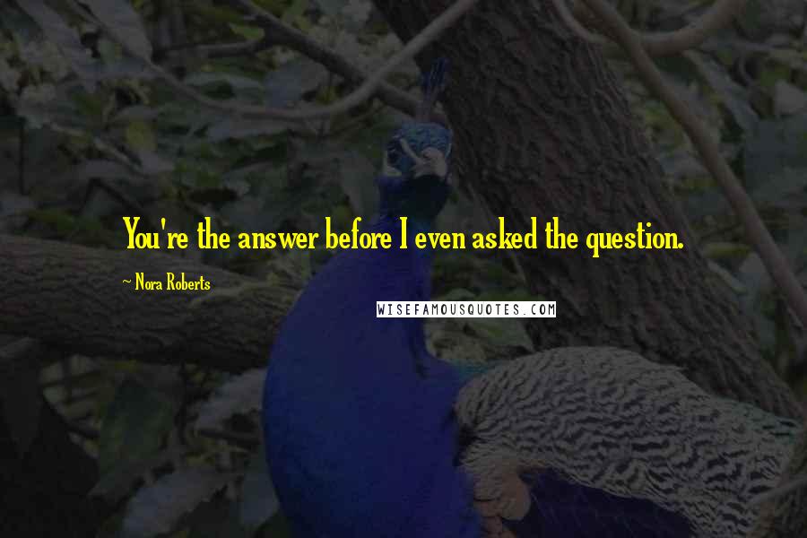 Nora Roberts Quotes: You're the answer before I even asked the question.