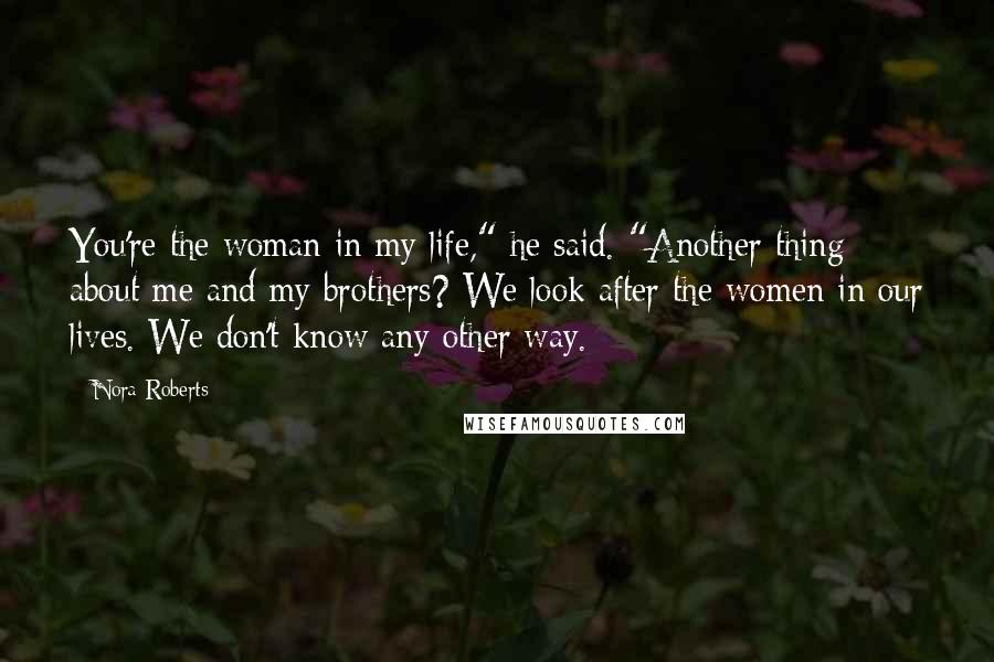 Nora Roberts Quotes: You're the woman in my life," he said. "Another thing about me and my brothers? We look after the women in our lives. We don't know any other way.