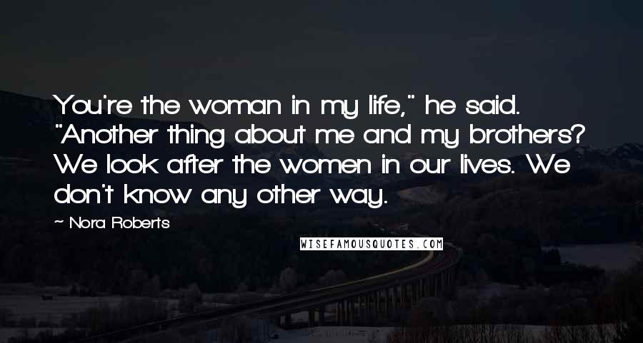 Nora Roberts Quotes: You're the woman in my life," he said. "Another thing about me and my brothers? We look after the women in our lives. We don't know any other way.