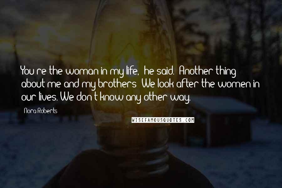 Nora Roberts Quotes: You're the woman in my life," he said. "Another thing about me and my brothers? We look after the women in our lives. We don't know any other way.