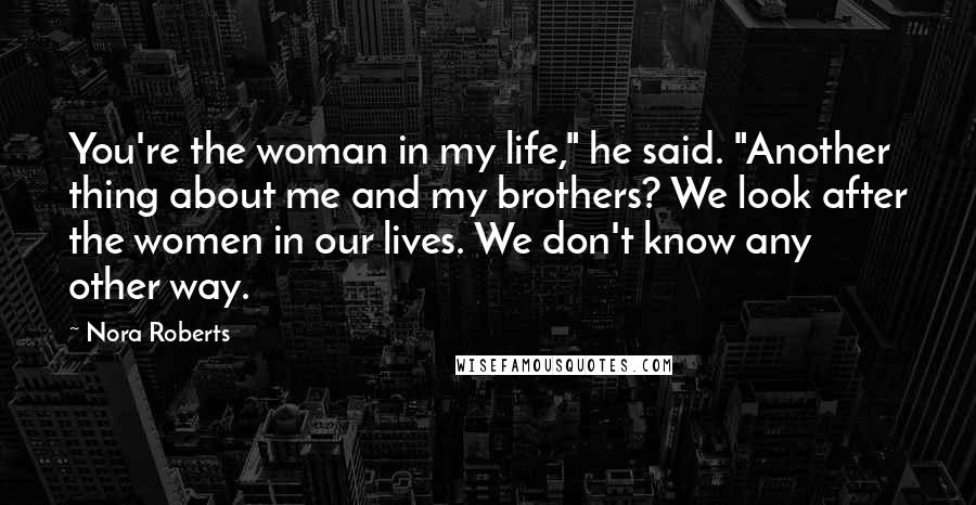 Nora Roberts Quotes: You're the woman in my life," he said. "Another thing about me and my brothers? We look after the women in our lives. We don't know any other way.