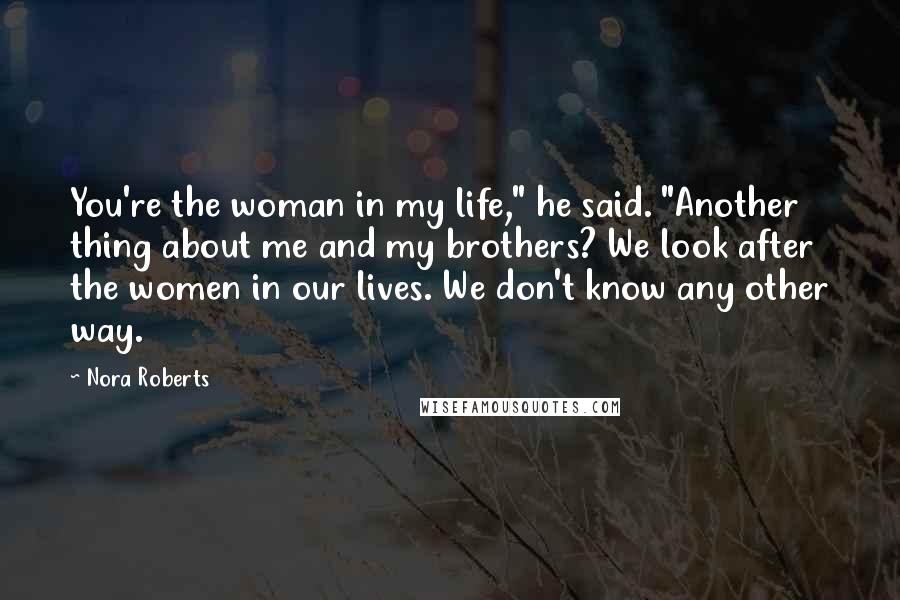 Nora Roberts Quotes: You're the woman in my life," he said. "Another thing about me and my brothers? We look after the women in our lives. We don't know any other way.