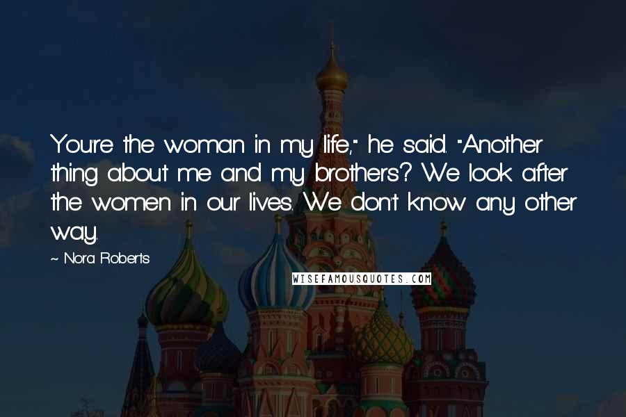 Nora Roberts Quotes: You're the woman in my life," he said. "Another thing about me and my brothers? We look after the women in our lives. We don't know any other way.