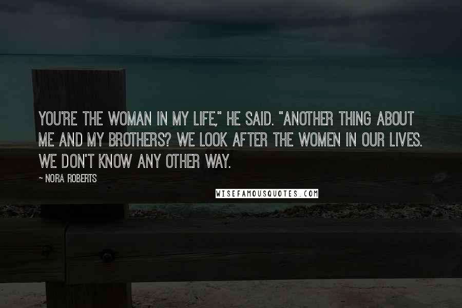 Nora Roberts Quotes: You're the woman in my life," he said. "Another thing about me and my brothers? We look after the women in our lives. We don't know any other way.