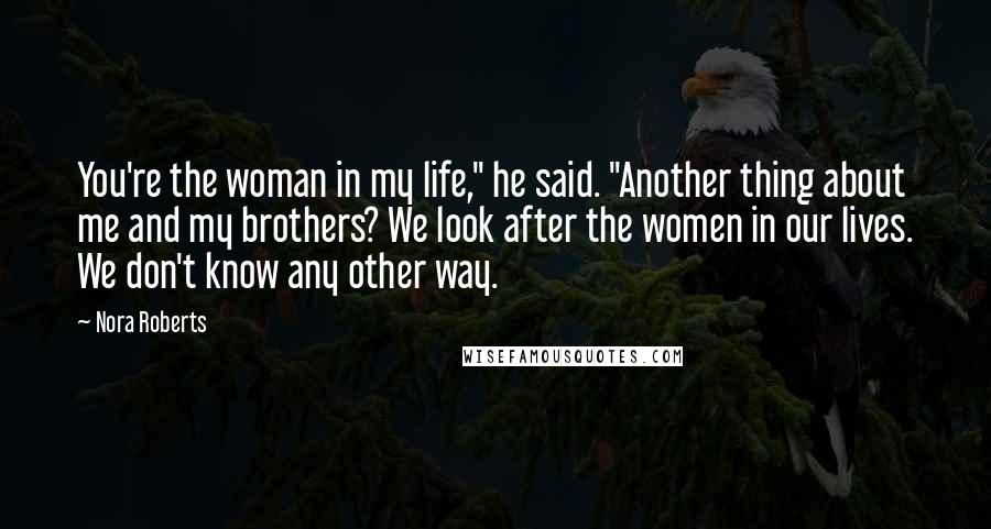 Nora Roberts Quotes: You're the woman in my life," he said. "Another thing about me and my brothers? We look after the women in our lives. We don't know any other way.