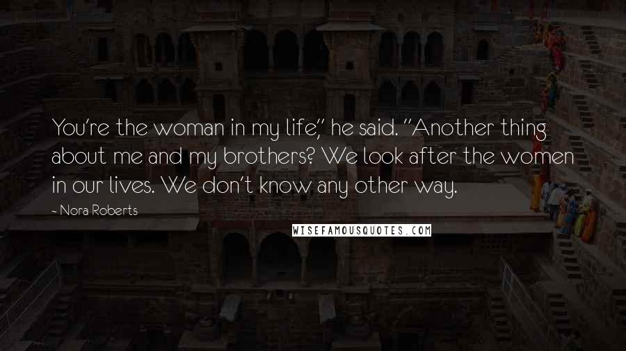 Nora Roberts Quotes: You're the woman in my life," he said. "Another thing about me and my brothers? We look after the women in our lives. We don't know any other way.