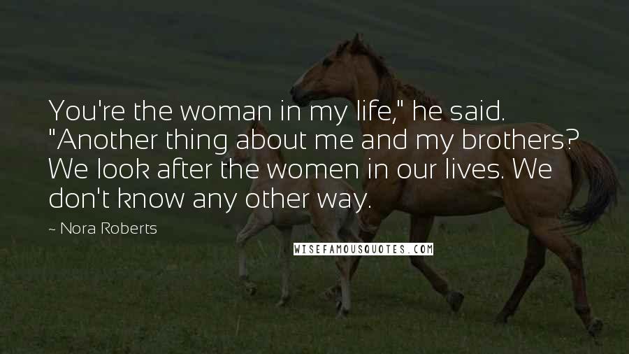 Nora Roberts Quotes: You're the woman in my life," he said. "Another thing about me and my brothers? We look after the women in our lives. We don't know any other way.