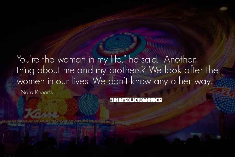 Nora Roberts Quotes: You're the woman in my life," he said. "Another thing about me and my brothers? We look after the women in our lives. We don't know any other way.