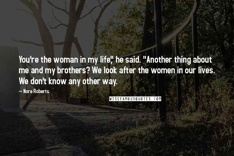 Nora Roberts Quotes: You're the woman in my life," he said. "Another thing about me and my brothers? We look after the women in our lives. We don't know any other way.