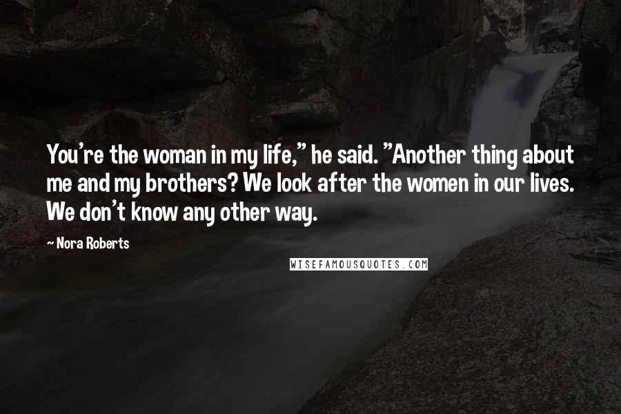 Nora Roberts Quotes: You're the woman in my life," he said. "Another thing about me and my brothers? We look after the women in our lives. We don't know any other way.