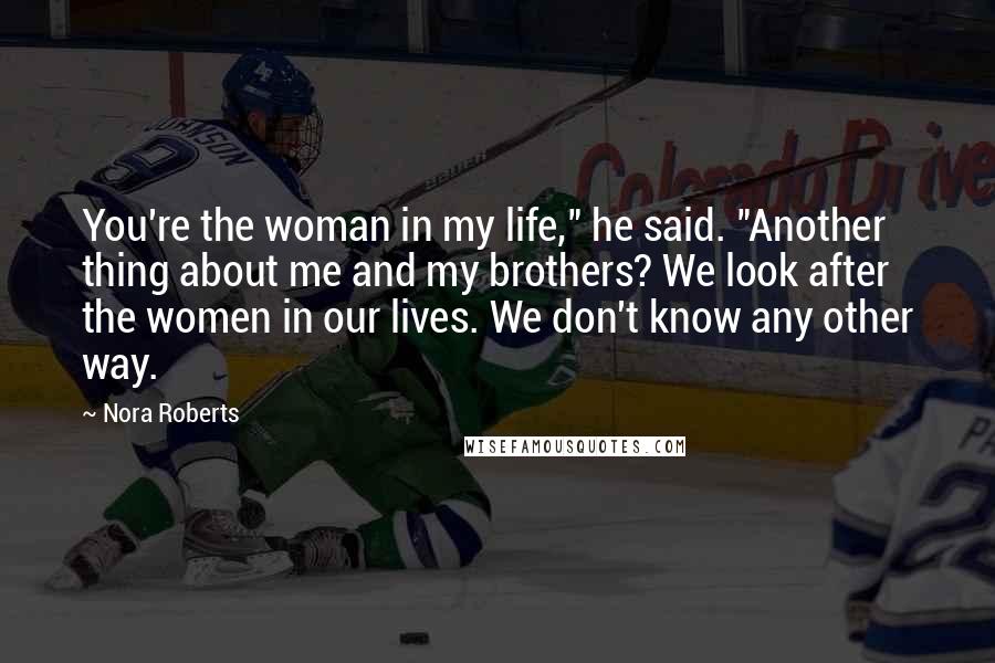 Nora Roberts Quotes: You're the woman in my life," he said. "Another thing about me and my brothers? We look after the women in our lives. We don't know any other way.