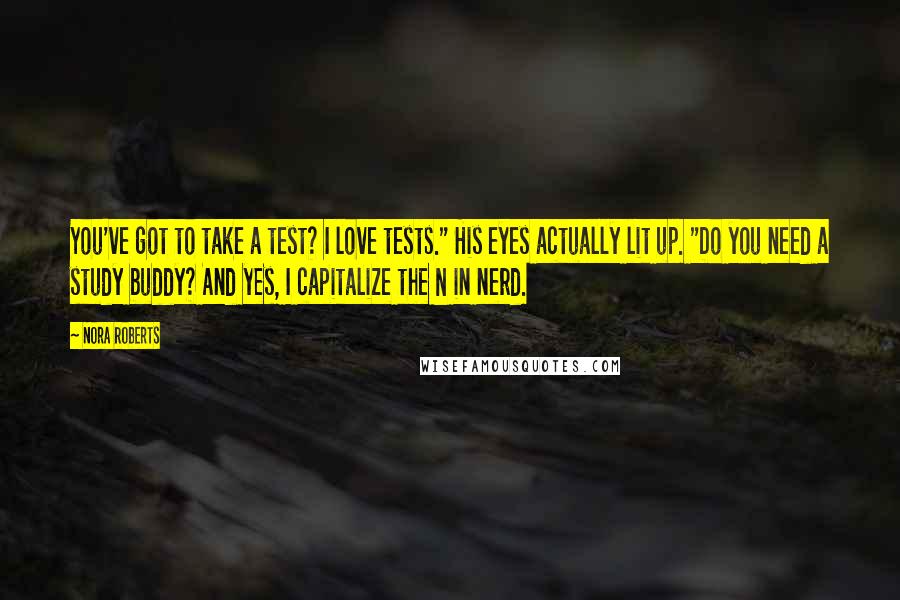 Nora Roberts Quotes: You've got to take a test? I love tests." His eyes actually lit up. "Do you need a study buddy? And yes, I capitalize the N in nerd.